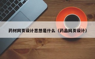 黄骅药材网页设计思想是什么（药品网页设计）
